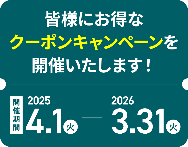 皆様にお得なクーポンキャンペーンを開催いたします！ 開催期間2025.4.1（火）〜2026.3.31（月）